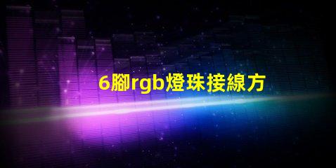 6腳rgb燈珠接線方法 LED燈珠怎么接線